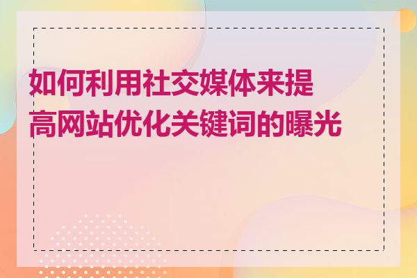 如何利用社交媒体来提高网站优化关键词的曝光度