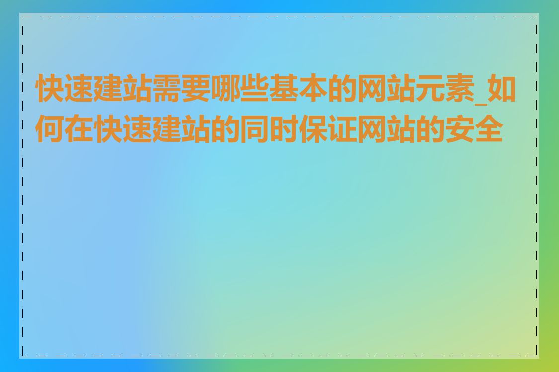 快速建站需要哪些基本的网站元素_如何在快速建站的同时保证网站的安全性