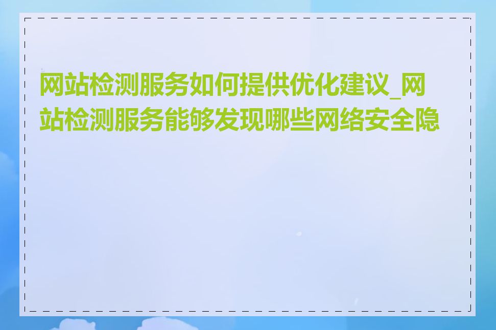 网站检测服务如何提供优化建议_网站检测服务能够发现哪些网络安全隐患