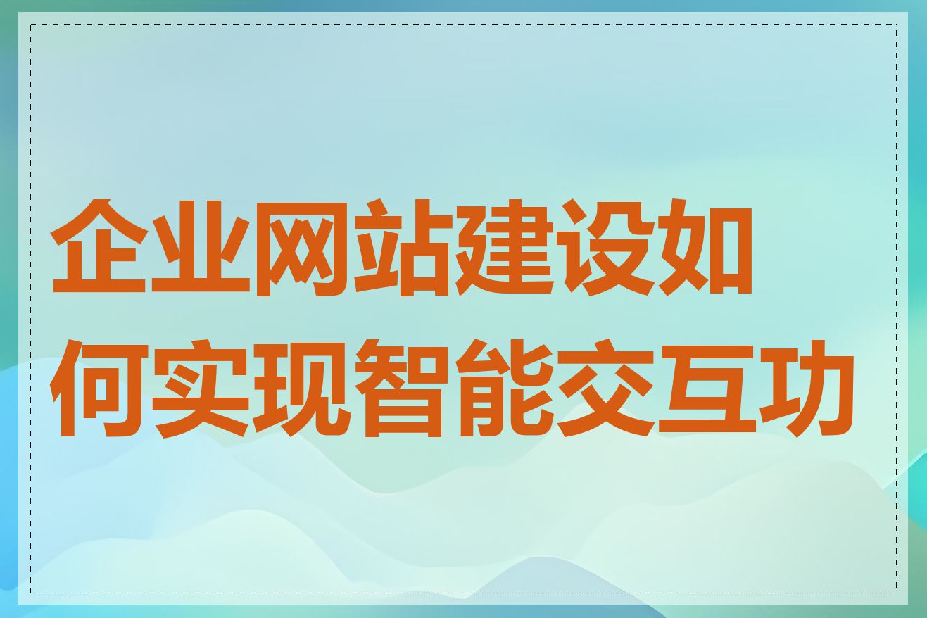 企业网站建设如何实现智能交互功能