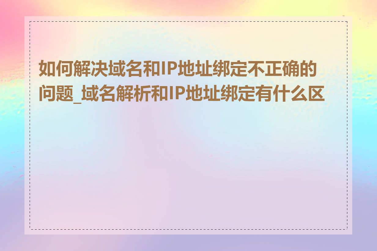 如何解决域名和IP地址绑定不正确的问题_域名解析和IP地址绑定有什么区别