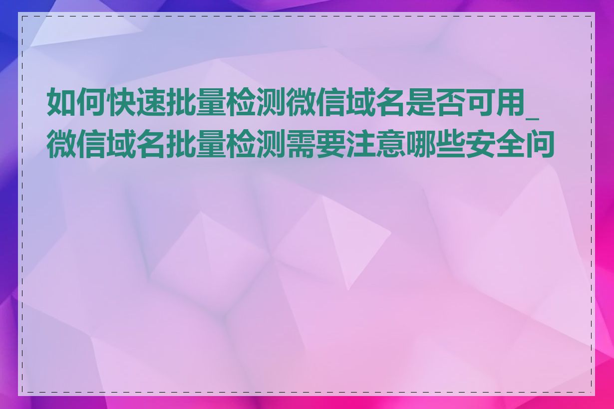 如何快速批量检测微信域名是否可用_微信域名批量检测需要注意哪些安全问题