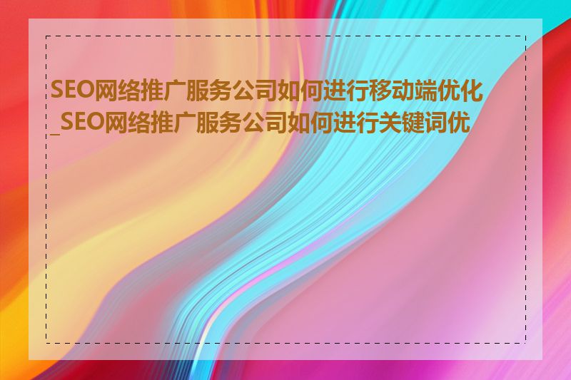 SEO网络推广服务公司如何进行移动端优化_SEO网络推广服务公司如何进行关键词优化