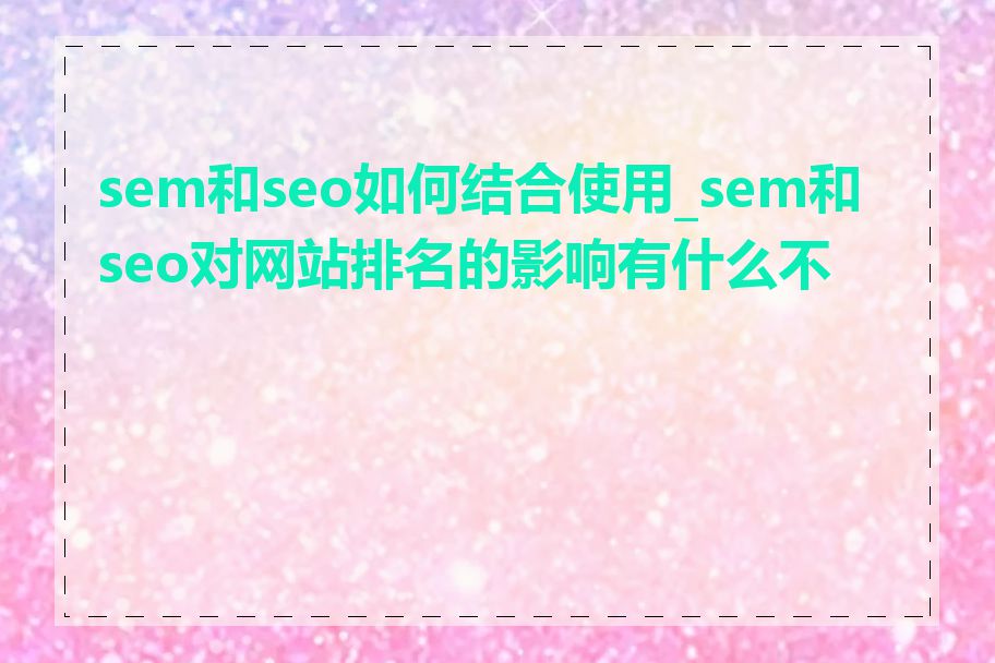 sem和seo如何结合使用_sem和seo对网站排名的影响有什么不同