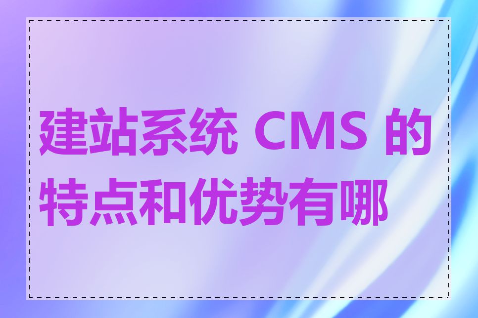 建站系统 CMS 的特点和优势有哪些