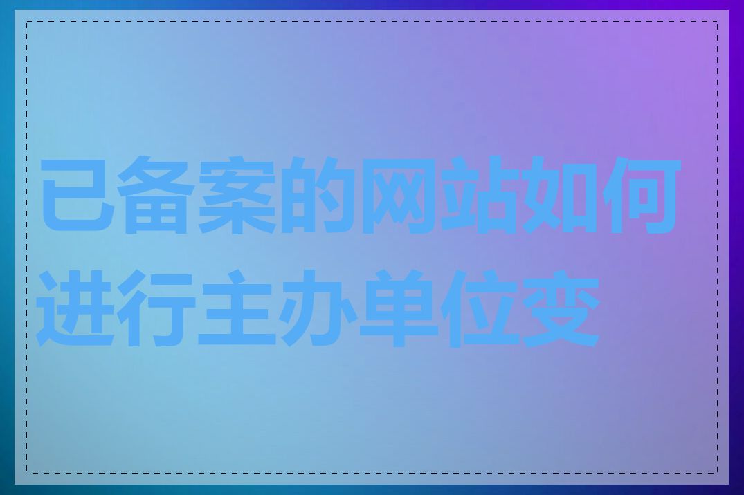 已备案的网站如何进行主办单位变更