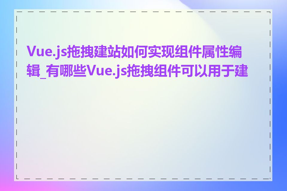 Vue.js拖拽建站如何实现组件属性编辑_有哪些Vue.js拖拽组件可以用于建站