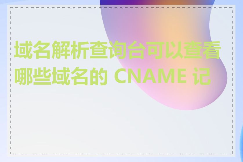 域名解析查询台可以查看哪些域名的 CNAME 记录