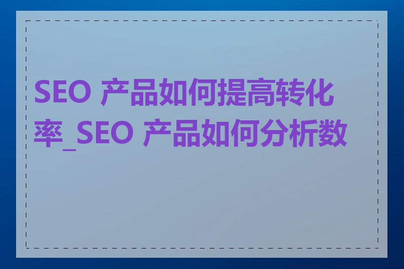 SEO 产品如何提高转化率_SEO 产品如何分析数据