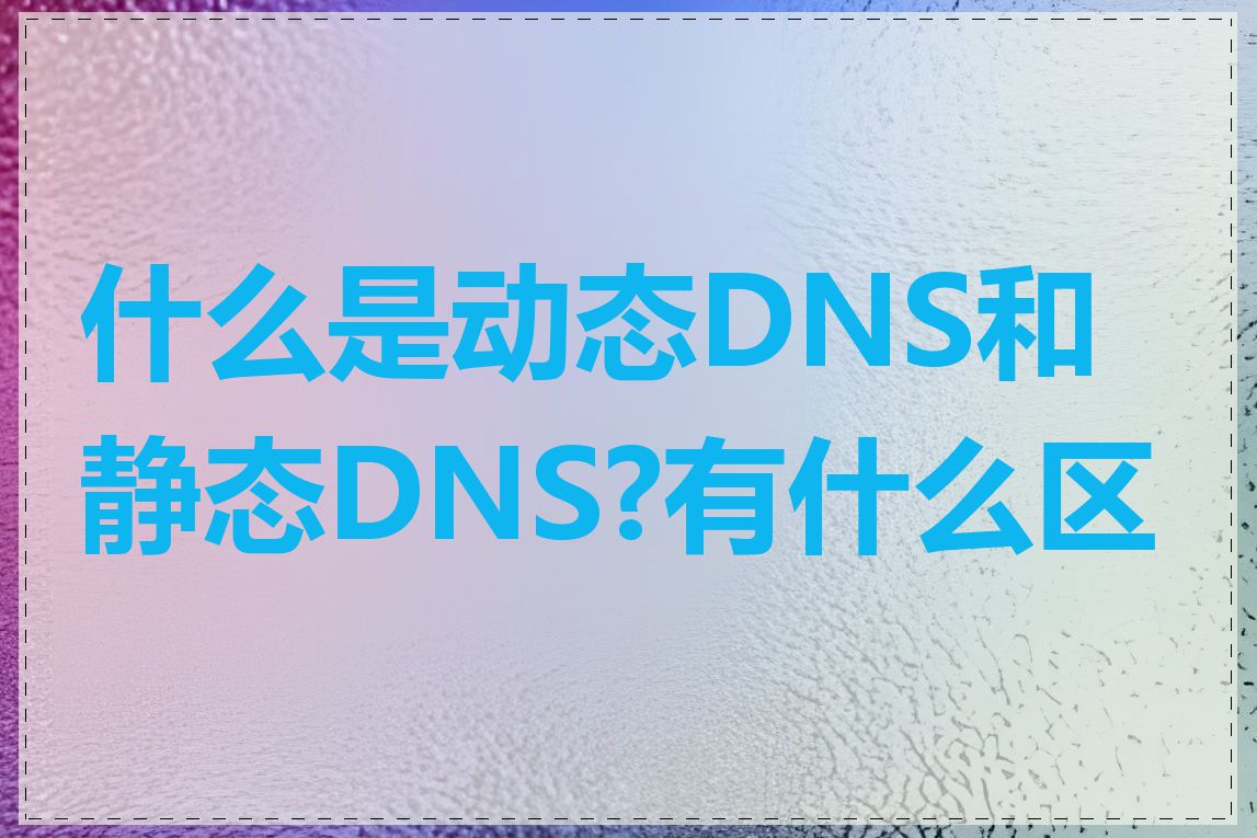 什么是动态DNS和静态DNS?有什么区别