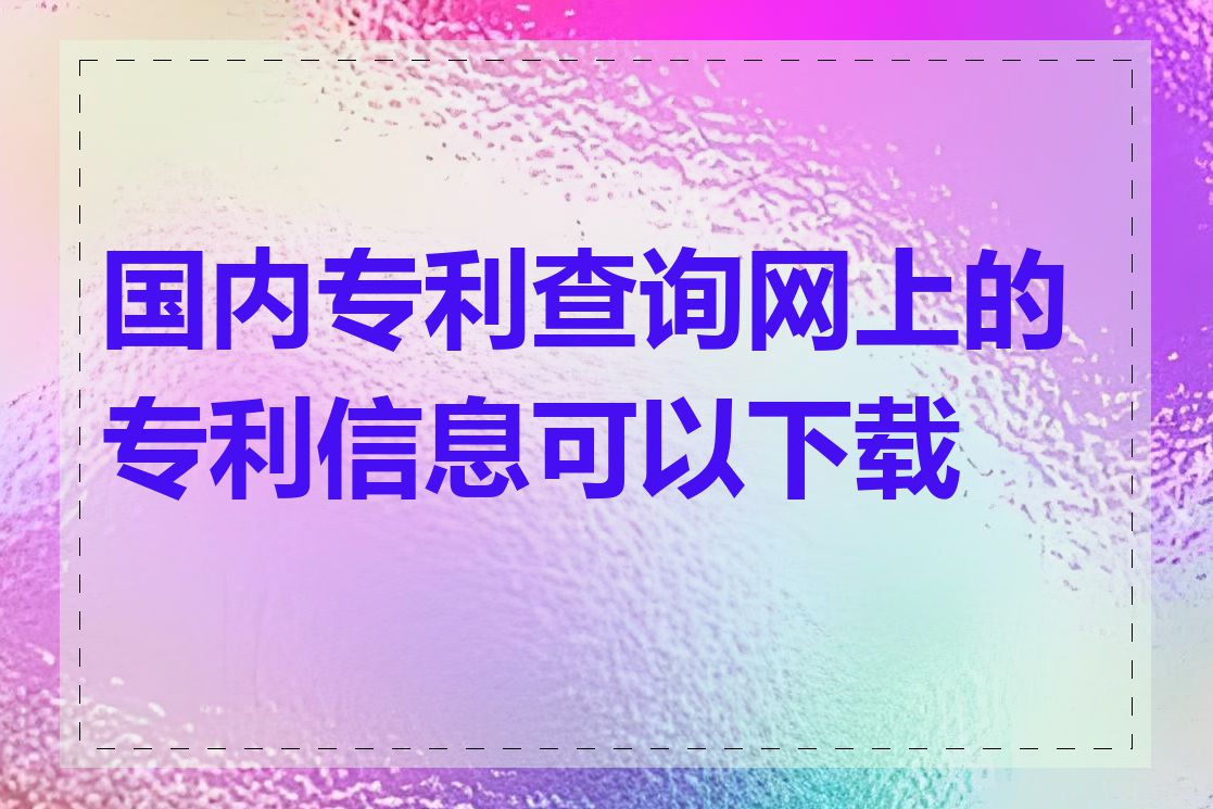 国内专利查询网上的专利信息可以下载吗