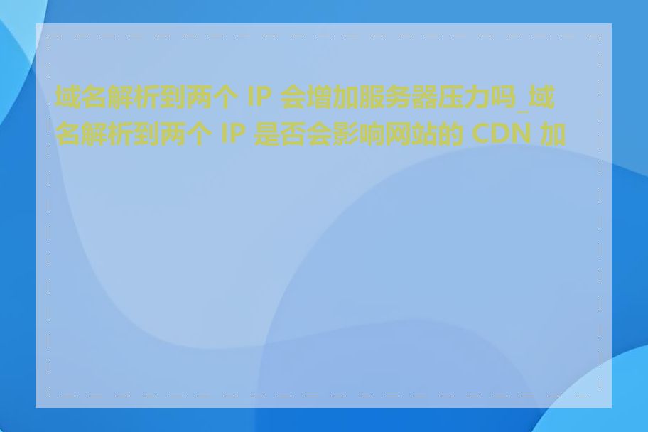 域名解析到两个 IP 会增加服务器压力吗_域名解析到两个 IP 是否会影响网站的 CDN 加速