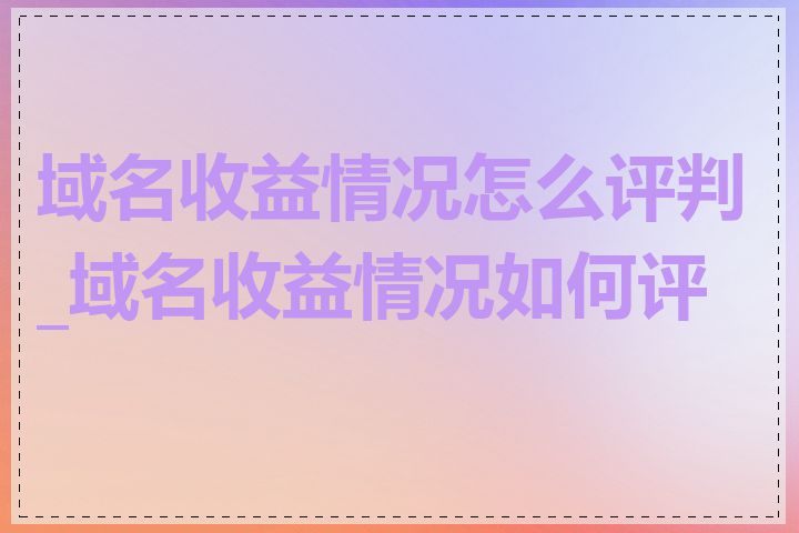 域名收益情况怎么评判_域名收益情况如何评估