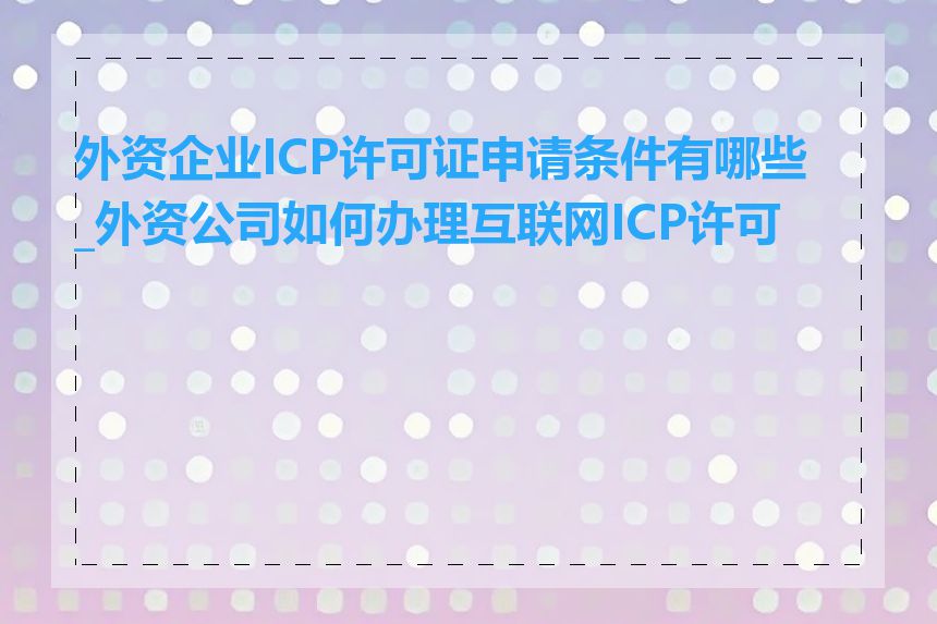 外资企业ICP许可证申请条件有哪些_外资公司如何办理互联网ICP许可证