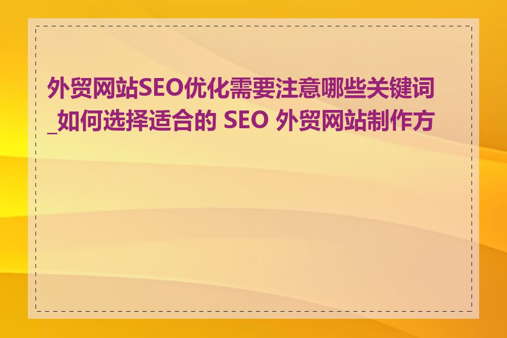 外贸网站SEO优化需要注意哪些关键词_如何选择适合的 SEO 外贸网站制作方案