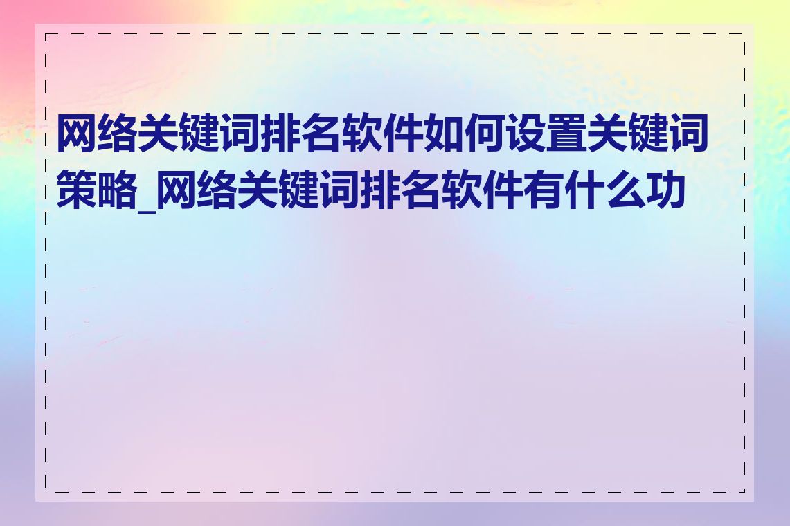 网络关键词排名软件如何设置关键词策略_网络关键词排名软件有什么功能