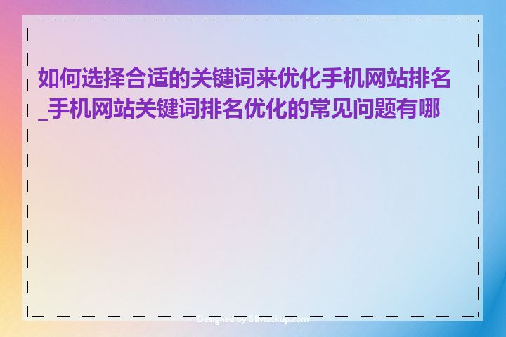 如何选择合适的关键词来优化手机网站排名_手机网站关键词排名优化的常见问题有哪些