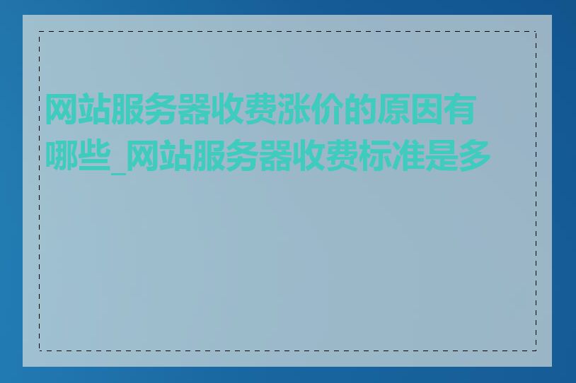 网站服务器收费涨价的原因有哪些_网站服务器收费标准是多少