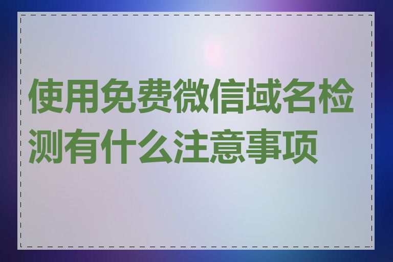 使用免费微信域名检测有什么注意事项吗