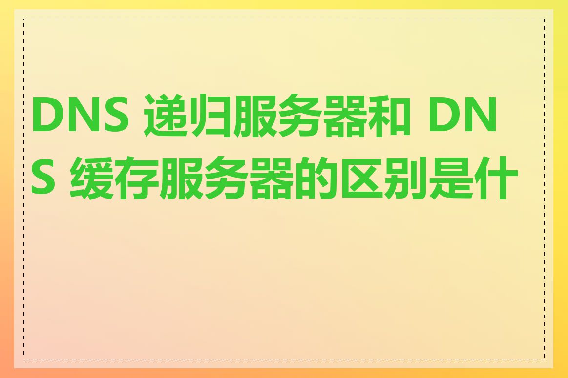 DNS 递归服务器和 DNS 缓存服务器的区别是什么