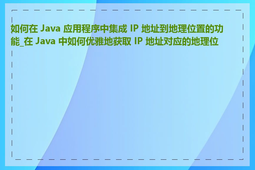 如何在 Java 应用程序中集成 IP 地址到地理位置的功能_在 Java 中如何优雅地获取 IP 地址对应的地理位置