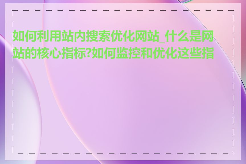 如何利用站内搜索优化网站_什么是网站的核心指标?如何监控和优化这些指标