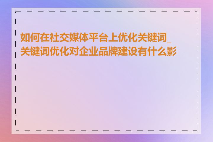 如何在社交媒体平台上优化关键词_关键词优化对企业品牌建设有什么影响