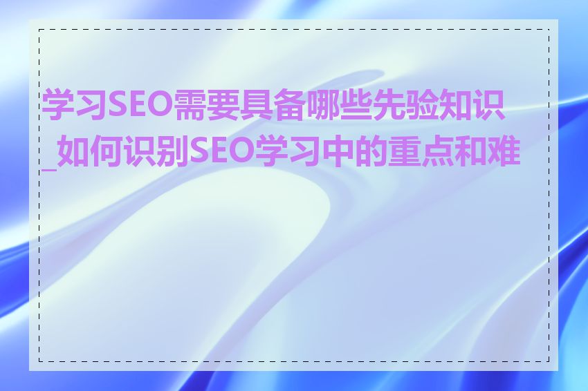 学习SEO需要具备哪些先验知识_如何识别SEO学习中的重点和难点