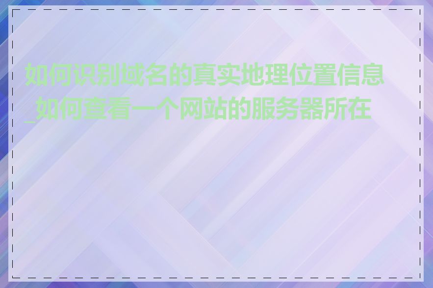 如何识别域名的真实地理位置信息_如何查看一个网站的服务器所在地