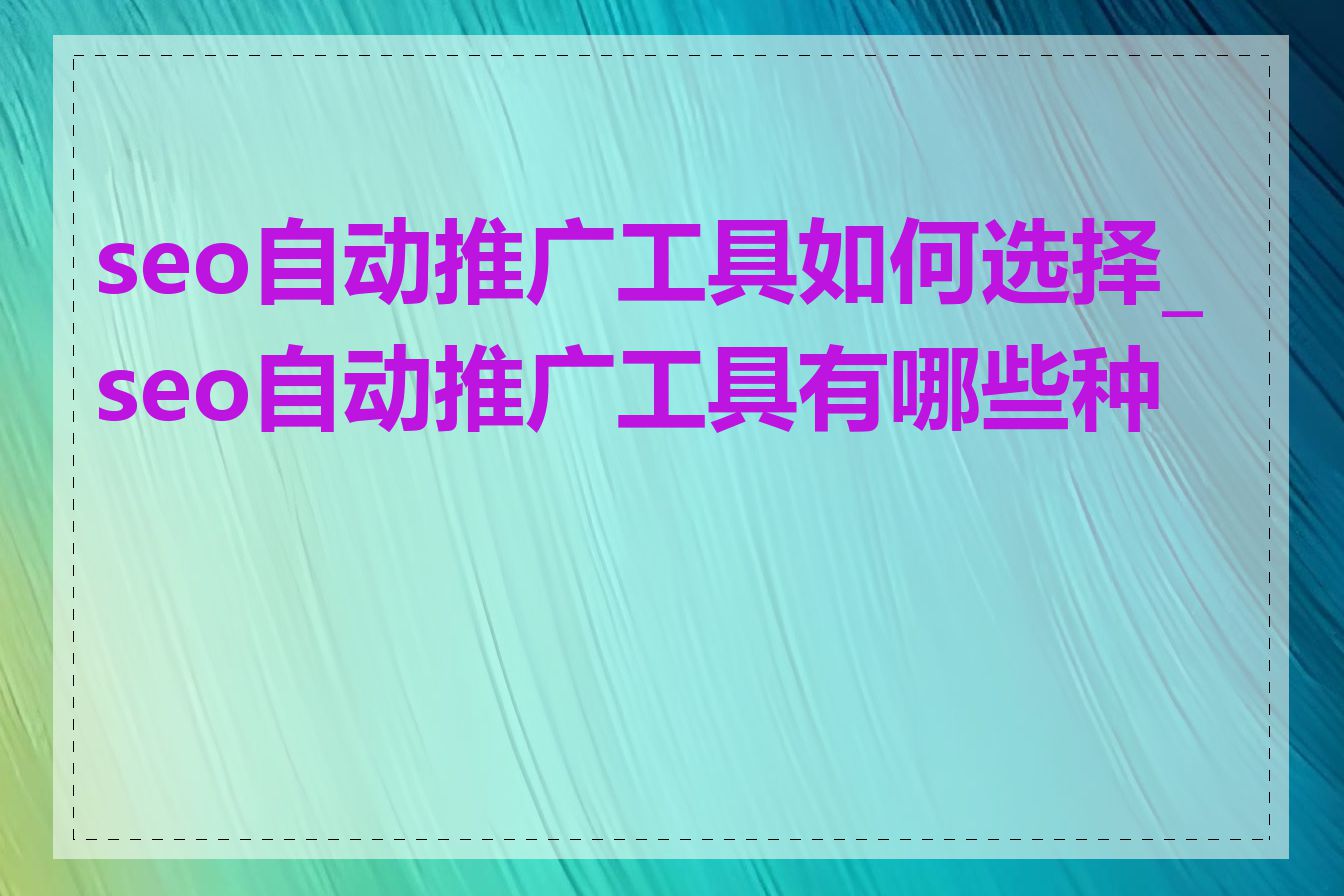 seo自动推广工具如何选择_seo自动推广工具有哪些种类