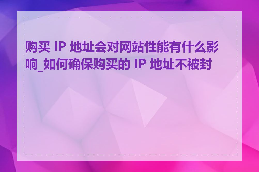 购买 IP 地址会对网站性能有什么影响_如何确保购买的 IP 地址不被封禁