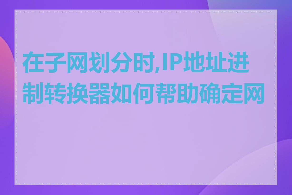 在子网划分时,IP地址进制转换器如何帮助确定网段