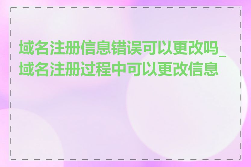 域名注册信息错误可以更改吗_域名注册过程中可以更改信息吗