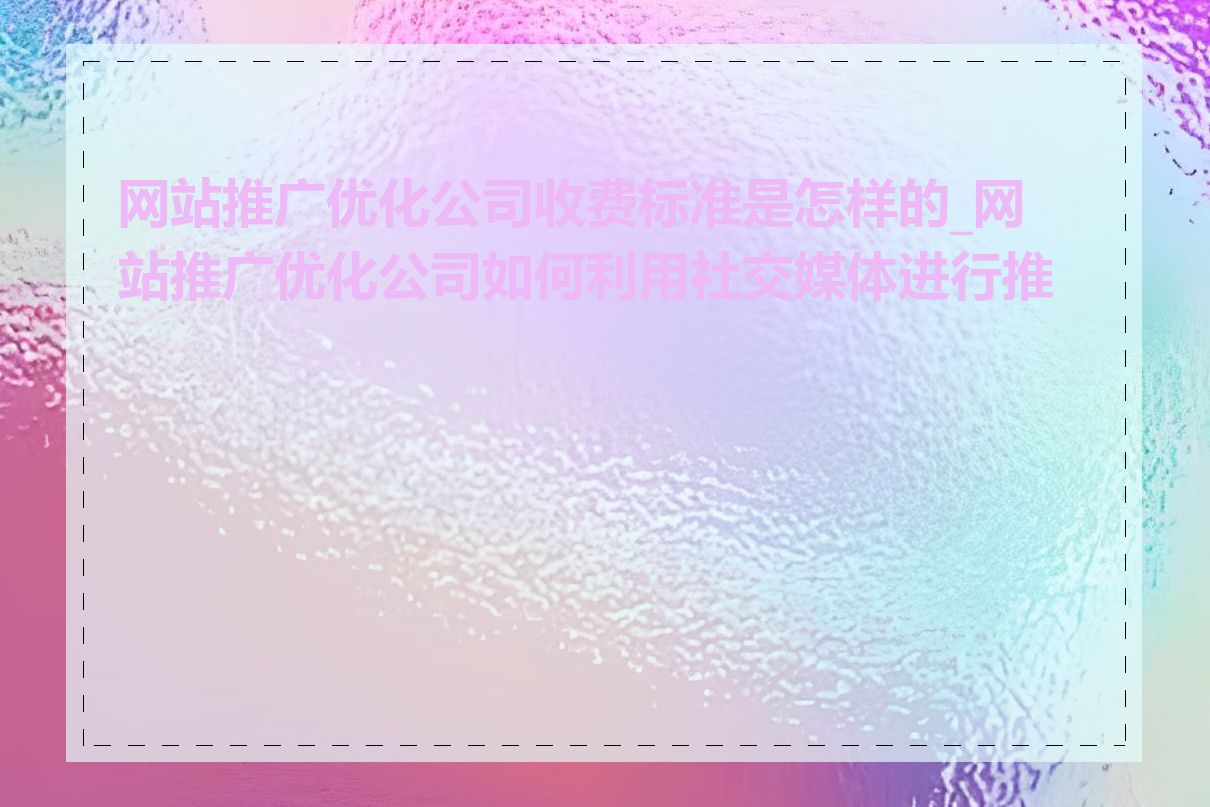 网站推广优化公司收费标准是怎样的_网站推广优化公司如何利用社交媒体进行推广