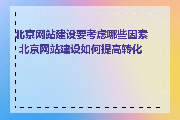 北京网站建设要考虑哪些因素_北京网站建设如何提高转化率