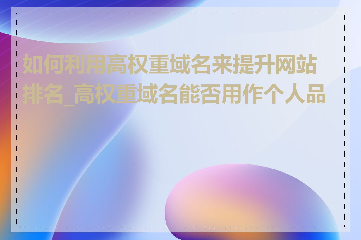 如何利用高权重域名来提升网站排名_高权重域名能否用作个人品牌