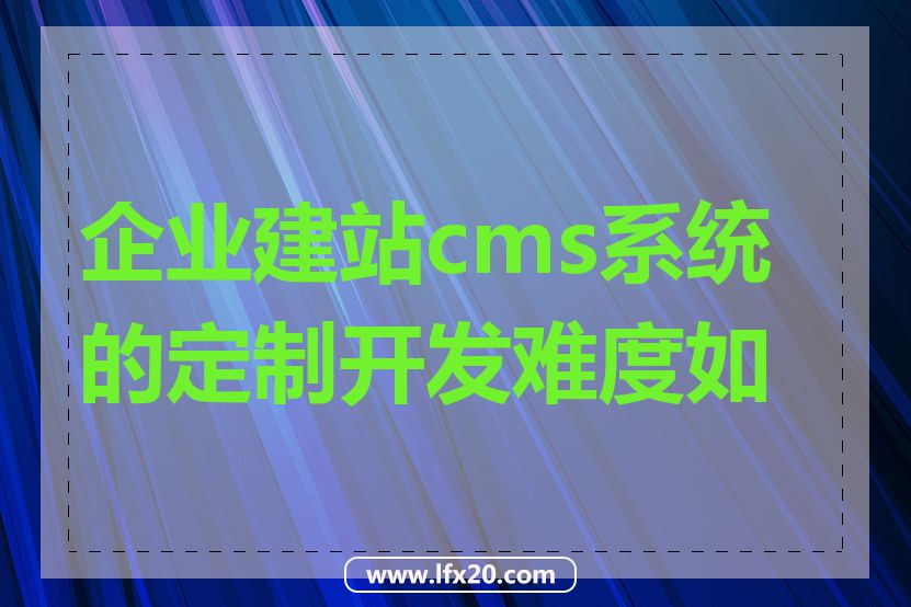 企业建站cms系统的定制开发难度如何