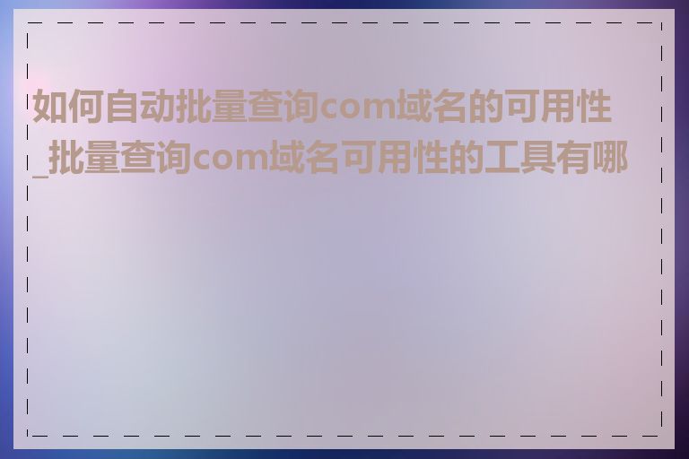 如何自动批量查询com域名的可用性_批量查询com域名可用性的工具有哪些