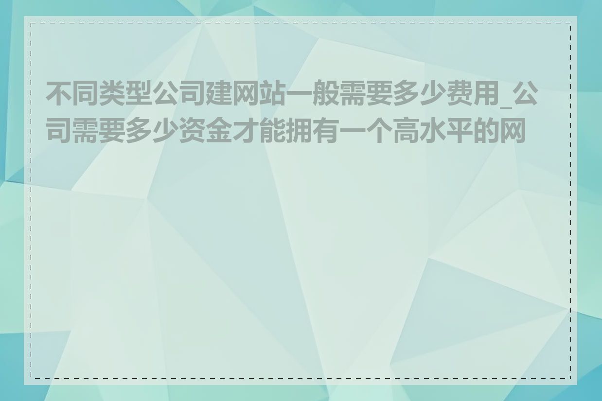 不同类型公司建网站一般需要多少费用_公司需要多少资金才能拥有一个高水平的网站