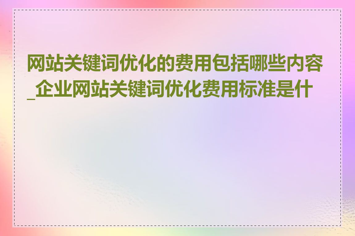 网站关键词优化的费用包括哪些内容_企业网站关键词优化费用标准是什么