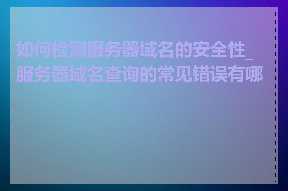 如何检测服务器域名的安全性_服务器域名查询的常见错误有哪些