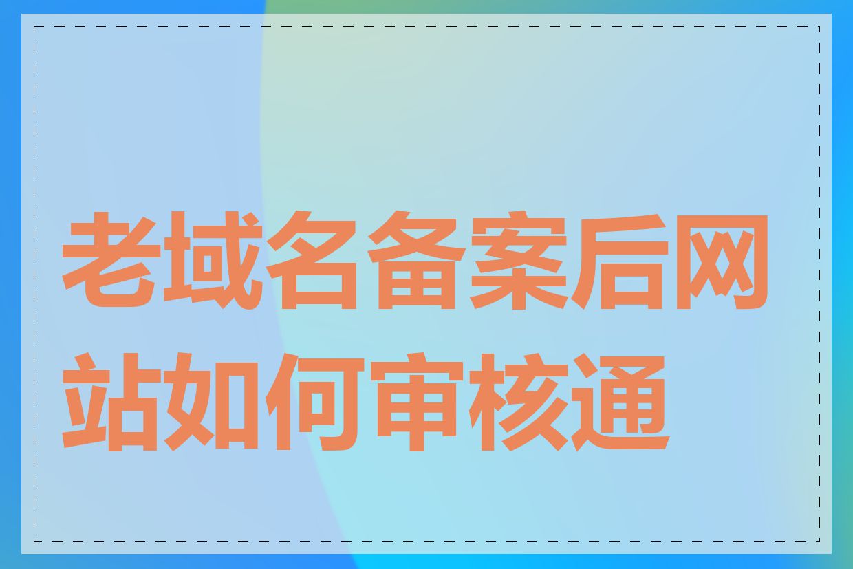 老域名备案后网站如何审核通过