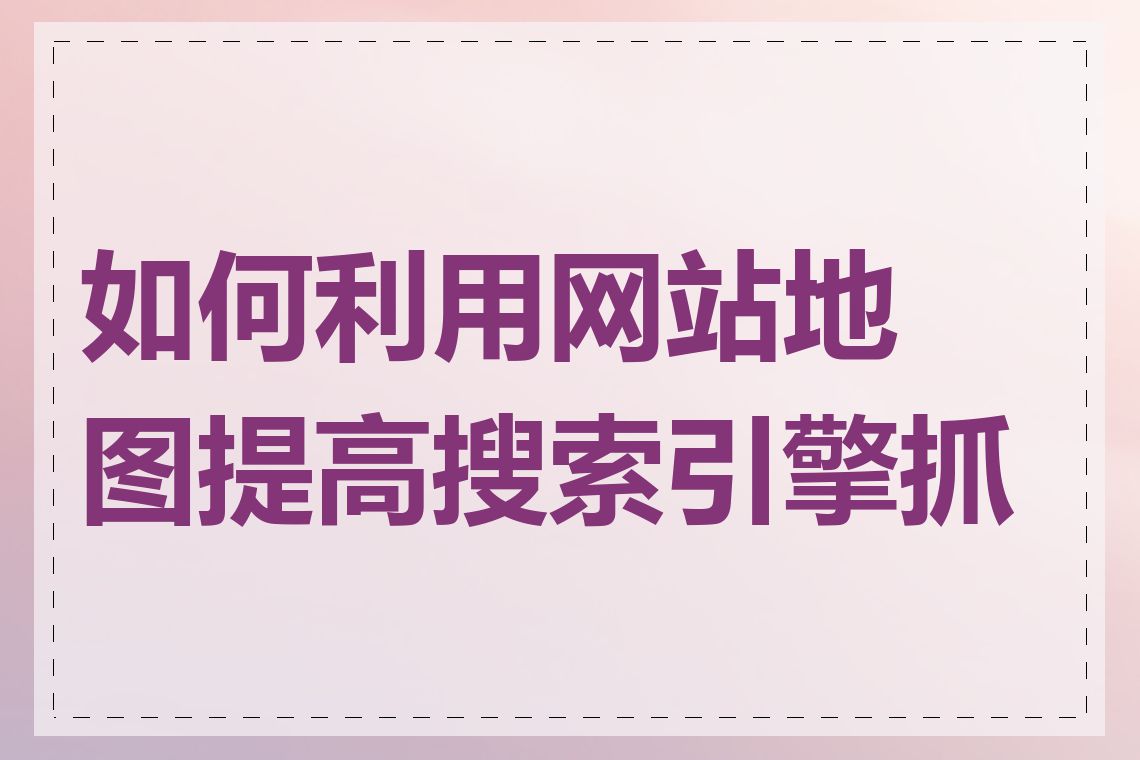 如何利用网站地图提高搜索引擎抓取