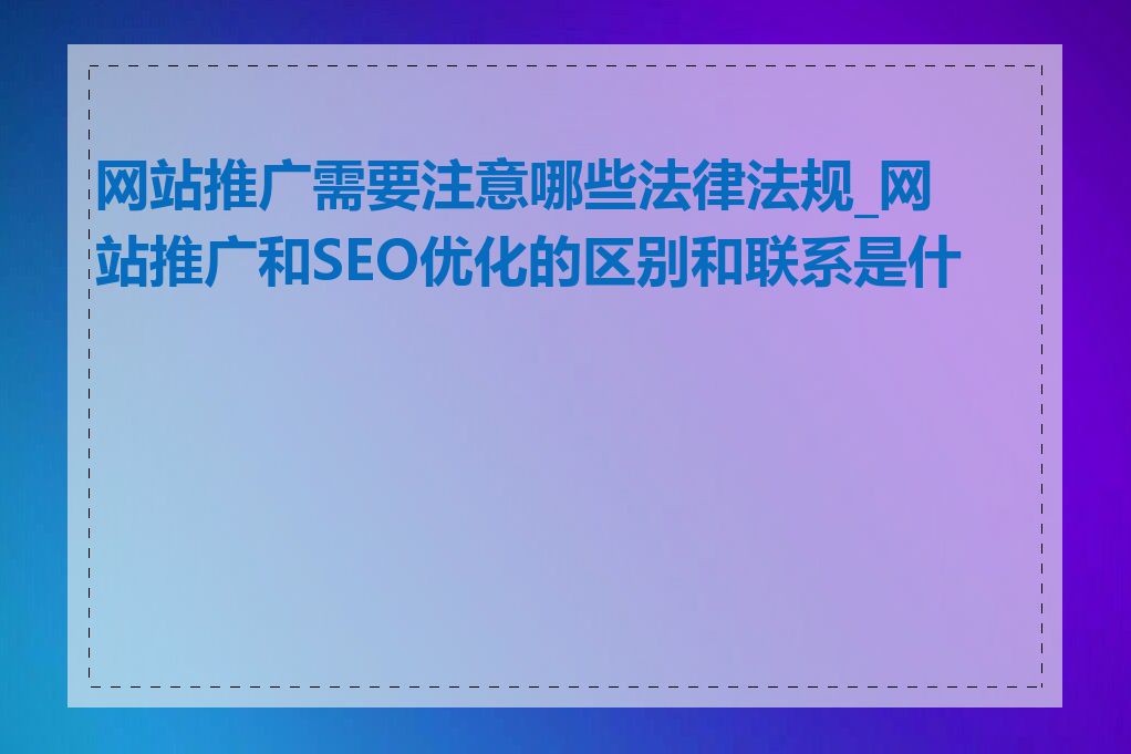 网站推广需要注意哪些法律法规_网站推广和SEO优化的区别和联系是什么