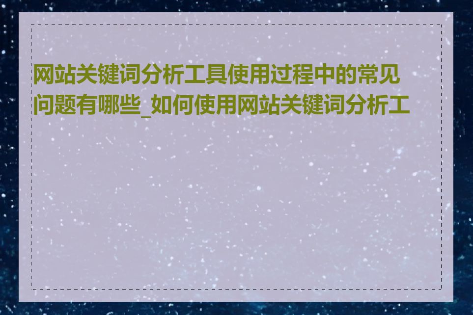 网站关键词分析工具使用过程中的常见问题有哪些_如何使用网站关键词分析工具