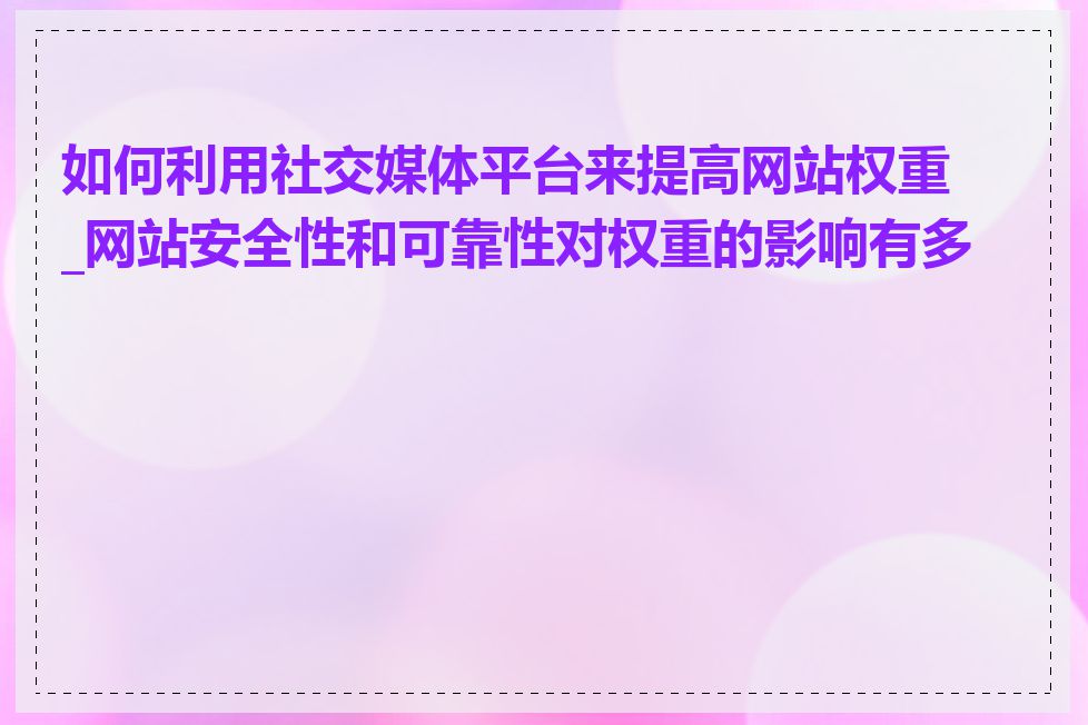 如何利用社交媒体平台来提高网站权重_网站安全性和可靠性对权重的影响有多大