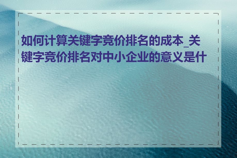 如何计算关键字竞价排名的成本_关键字竞价排名对中小企业的意义是什么