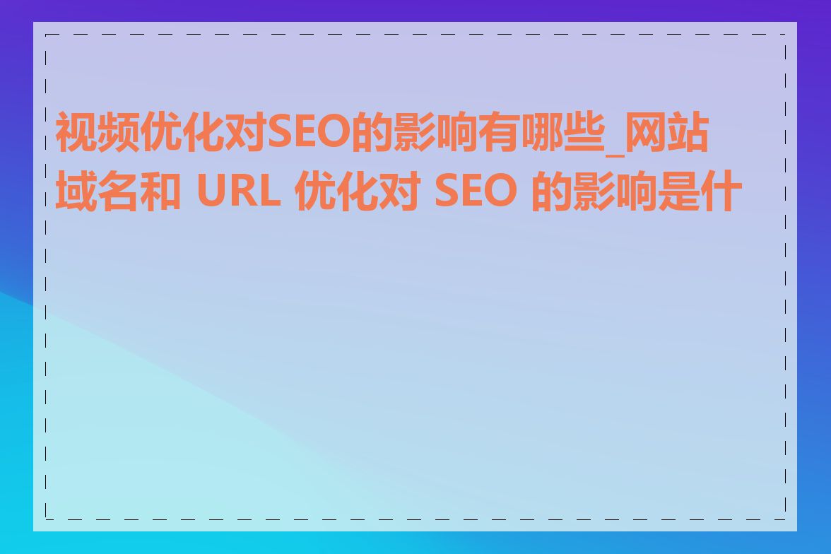 视频优化对SEO的影响有哪些_网站域名和 URL 优化对 SEO 的影响是什么