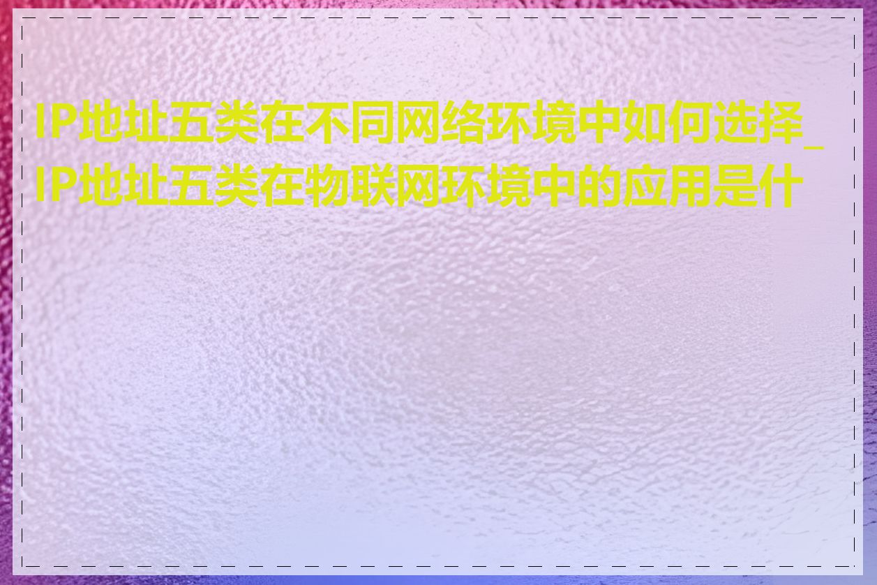 IP地址五类在不同网络环境中如何选择_IP地址五类在物联网环境中的应用是什么