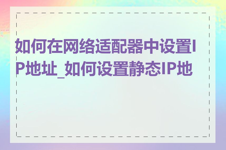 如何在网络适配器中设置IP地址_如何设置静态IP地址